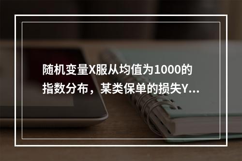 随机变量X服从均值为1000的指数分布，某类保单的损失Y为：