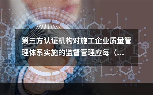 第三方认证机构对施工企业质量管理体系实施的监督管理应每（　）