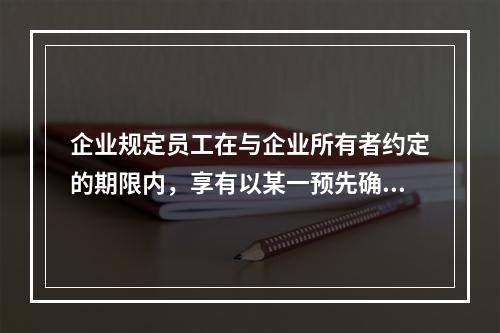 企业规定员工在与企业所有者约定的期限内，享有以某一预先确定的