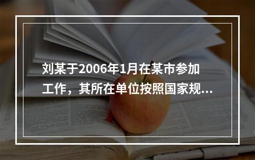 刘某于2006年1月在某市参加工作，其所在单位按照国家规定为