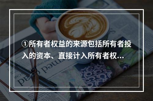 ①所有者权益的来源包括所有者投入的资本、直接计入所有者权益的