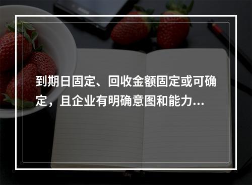 到期日固定、回收金额固定或可确定，且企业有明确意图和能力持有