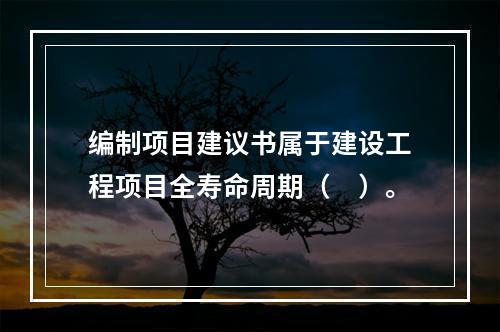 编制项目建议书属于建设工程项目全寿命周期（　）。