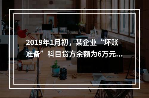 2019年1月初，某企业“坏账准备”科目贷方余额为6万元。1