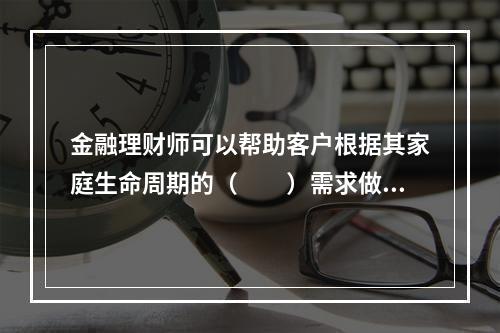 金融理财师可以帮助客户根据其家庭生命周期的（　　）需求做资产