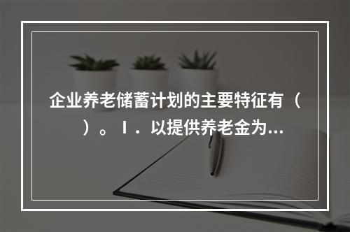 企业养老储蓄计划的主要特征有（　　）。Ⅰ．以提供养老金为储蓄