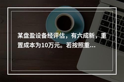 某盘盈设备经评估，有六成新，重置成本为10万元。若按照重置成