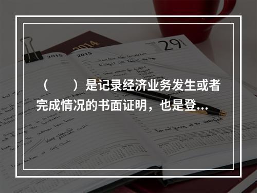 （　　）是记录经济业务发生或者完成情况的书面证明，也是登记账