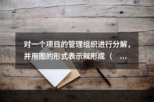 对一个项目的管理组织进行分解，并用图的形式表示就形成（　）。