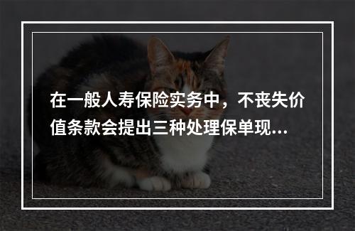 在一般人寿保险实务中，不丧失价值条款会提出三种处理保单现金价