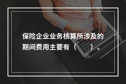 保险企业业务核算所涉及的期间费用主要有（　　）。