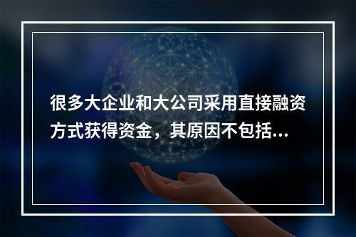 很多大企业和大公司采用直接融资方式获得资金，其原因不包括（　