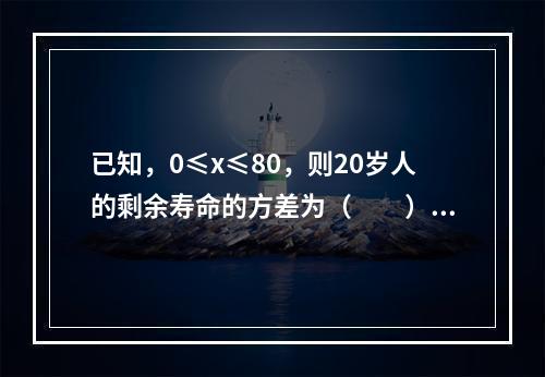 已知，0≤x≤80，则20岁人的剩余寿命的方差为（　　）。