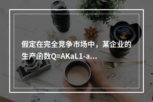 假定在完全竞争市场中，某企业的生产函数Q=AKaL1-a，产