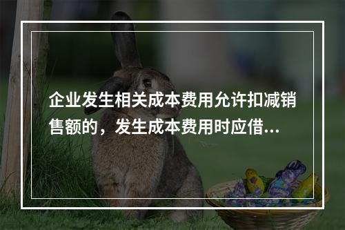 企业发生相关成本费用允许扣减销售额的，发生成本费用时应借记的