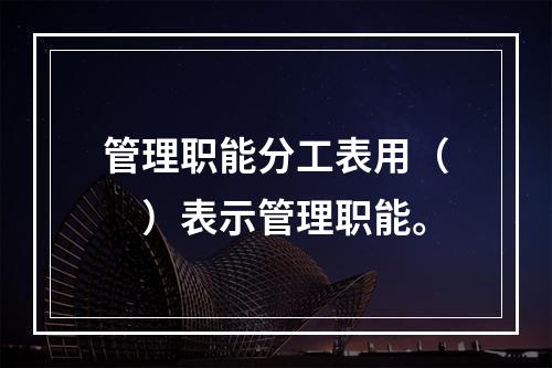 管理职能分工表用（　）表示管理职能。