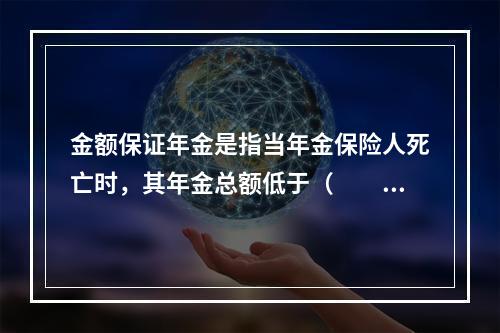 金额保证年金是指当年金保险人死亡时，其年金总额低于（　　）的