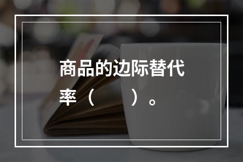 商品的边际替代率（　　）。