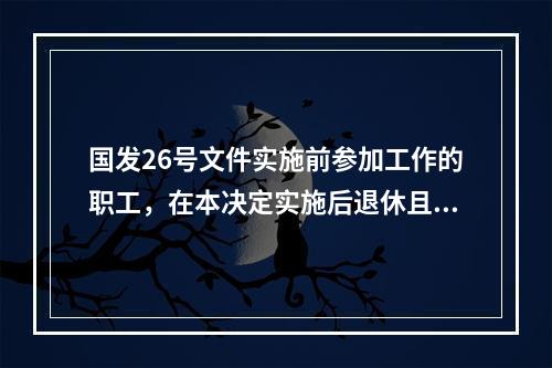 国发26号文件实施前参加工作的职工，在本决定实施后退休且缴费