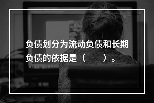 负债划分为流动负债和长期负债的依据是（　　）。