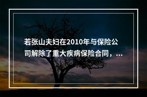 若张山夫妇在2010年与保险公司解除了重大疾病保险合同，此前