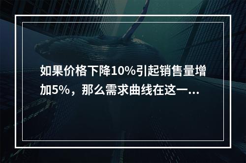 如果价格下降10%引起销售量增加5%，那么需求曲线在这一区域