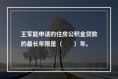 王军能申请的住房公积金贷款的最长年限是（　　）年。