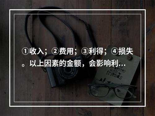 ①收入；②费用；③利得；④损失。以上因素的金额，会影响利润金