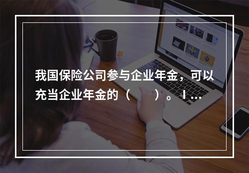 我国保险公司参与企业年金，可以充当企业年金的（　　）。Ⅰ．受