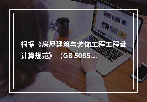 根据《房屋建筑与装饰工程工程量计算规范》（GB 50854－