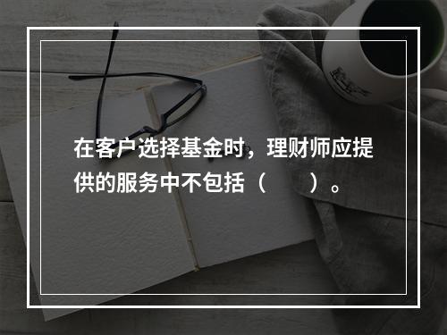 在客户选择基金时，理财师应提供的服务中不包括（　　）。