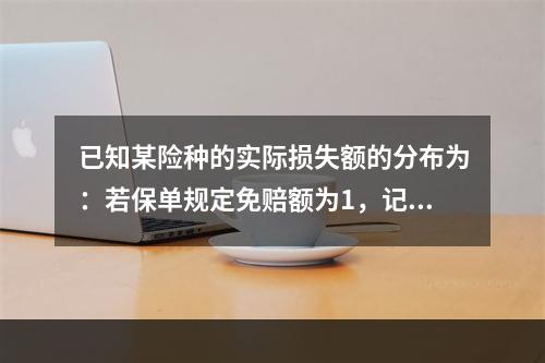 已知某险种的实际损失额的分布为：若保单规定免赔额为1，记Y为