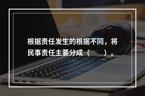 根据责任发生的根据不同，将民事责任主要分成（　　）。