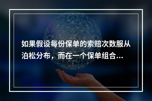 如果假设每份保单的索赔次数服从泊松分布，而在一个保单组合中，