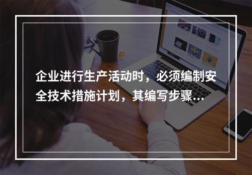 企业进行生产活动时，必须编制安全技术措施计划，其编写步骤为（