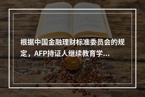 根据中国金融理财标准委员会的规定，AFP持证人继续教育学分要