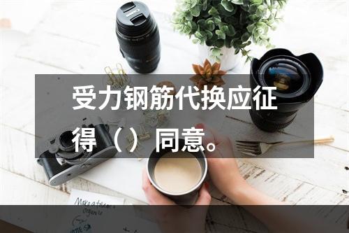 受力钢筋代换应征得（ ）同意。