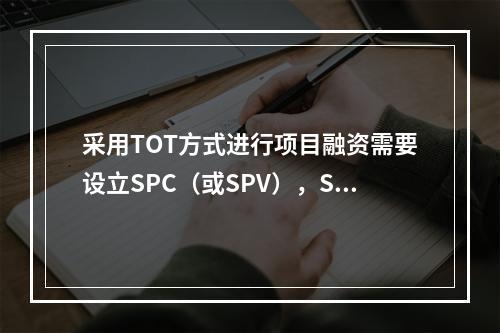 采用TOT方式进行项目融资需要设立SPC（或SPV），SPC