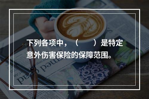 下列各项中，（　　）是特定意外伤害保险的保障范围。