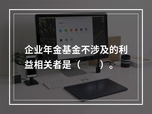 企业年金基金不涉及的利益相关者是（　　）。