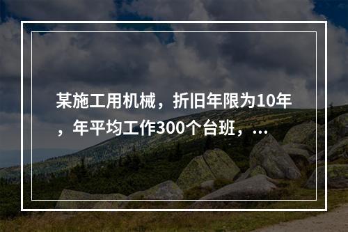 某施工用机械，折旧年限为10年，年平均工作300个台班，台班