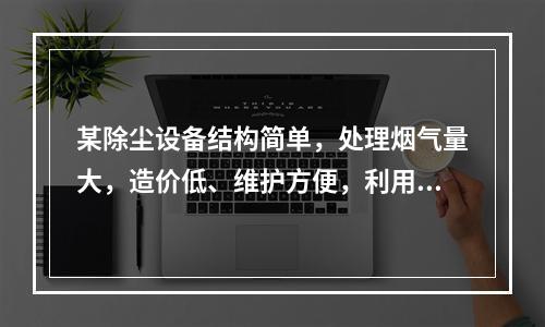 某除尘设备结构简单，处理烟气量大，造价低、维护方便，利用离心