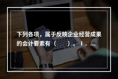 下列各项，属于反映企业经营成果的会计要素有（　　）。Ⅰ．收入