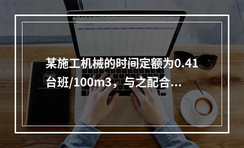 某施工机械的时间定额为0.41台班/100m3，与之配合的工