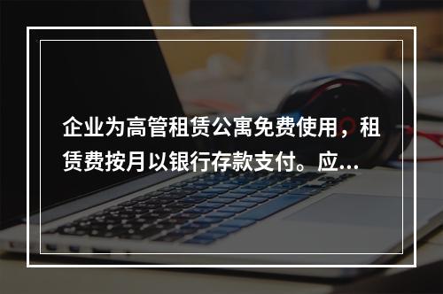 企业为高管租赁公寓免费使用，租赁费按月以银行存款支付。应编制