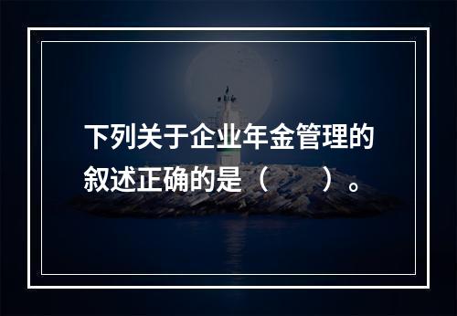 下列关于企业年金管理的叙述正确的是（　　）。