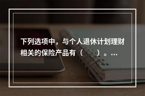 下列选项中，与个人退休计划理财相关的保险产品有（　　）。Ⅰ．