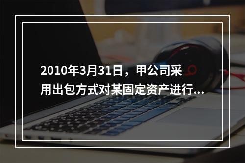 2010年3月31日，甲公司采用出包方式对某固定资产进行改良