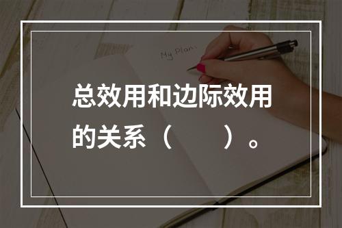 总效用和边际效用的关系（　　）。