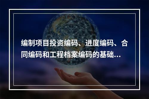 编制项目投资编码、进度编码、合同编码和工程档案编码的基础是（